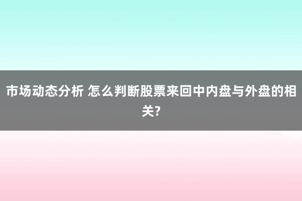 市场动态分析 怎么判断股票来回中内盘与外盘的相关?