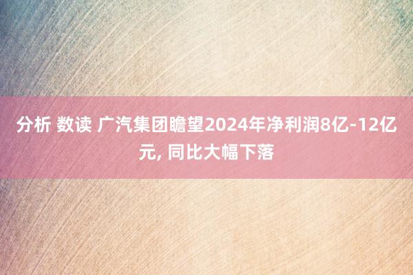 分析 数读 广汽集团瞻望2024年净利润8亿-12亿元, 同比大幅下落