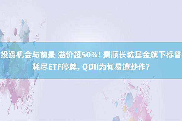 投资机会与前景 溢价超50%! 景顺长城基金旗下标普耗尽ETF停牌, QDII为何易遭炒作?