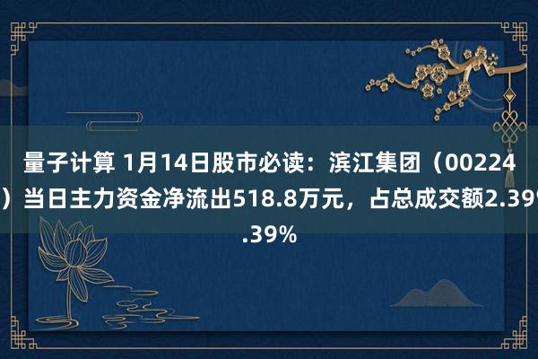 量子计算 1月14日股市必读：滨江集团（002244）当日主力资金净流出518.8万元，占总成交额2.39%