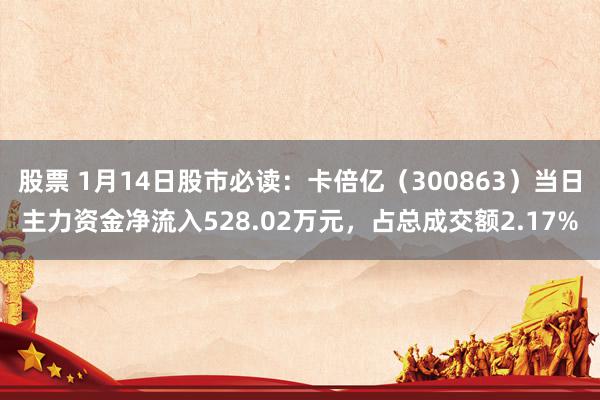 股票 1月14日股市必读：卡倍亿（300863）当日主力资金净流入528.02万元，占总成交额2.17%