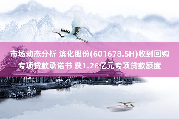 市场动态分析 滨化股份(601678.SH)收到回购专项贷款承诺书 获1.26亿元专项贷款额度