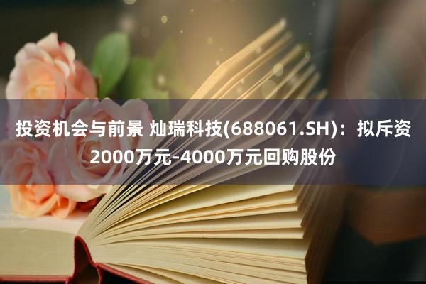 投资机会与前景 灿瑞科技(688061.SH)：拟斥资2000万元-4000万元回购股份