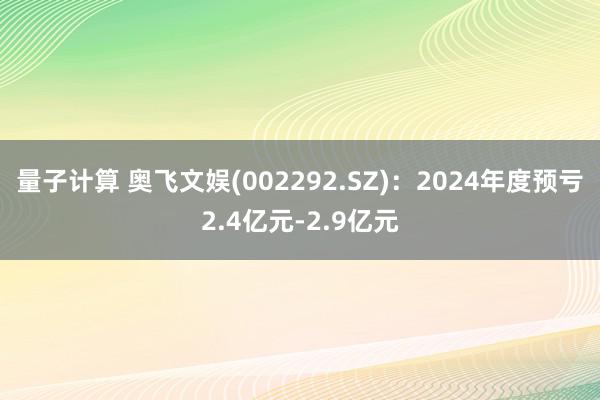 量子计算 奥飞文娱(002292.SZ)：2024年度预亏2.4亿元-2.9亿元