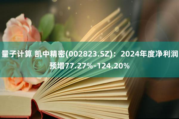 量子计算 凯中精密(002823.SZ)：2024年度净利润预增77.27%-124.20%