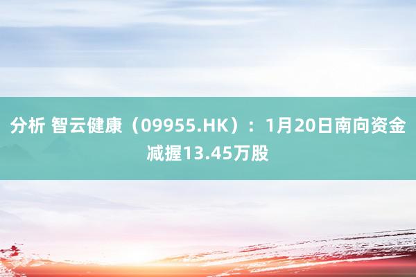 分析 智云健康（09955.HK）：1月20日南向资金减握13.45万股