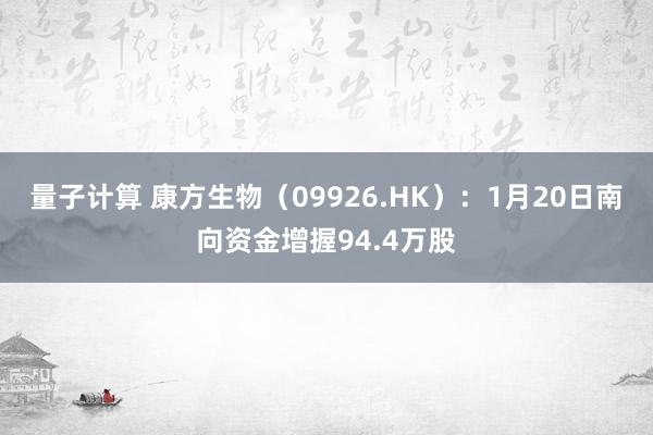 量子计算 康方生物（09926.HK）：1月20日南向资金增握94.4万股