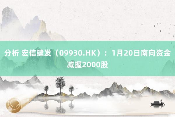 分析 宏信建发（09930.HK）：1月20日南向资金减握2000股