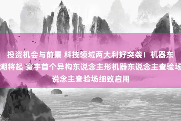 投资机会与前景 科技领域两大利好突袭！机器东说念主大潮将起 寰宇首个异构东说念主形机器东说念主查验场细致启用