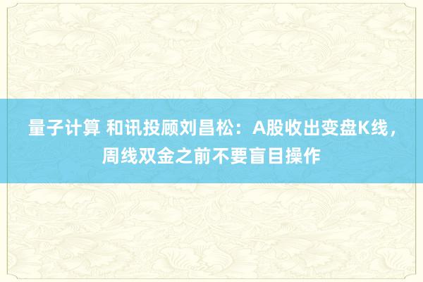 量子计算 和讯投顾刘昌松：A股收出变盘K线，周线双金之前不要盲目操作