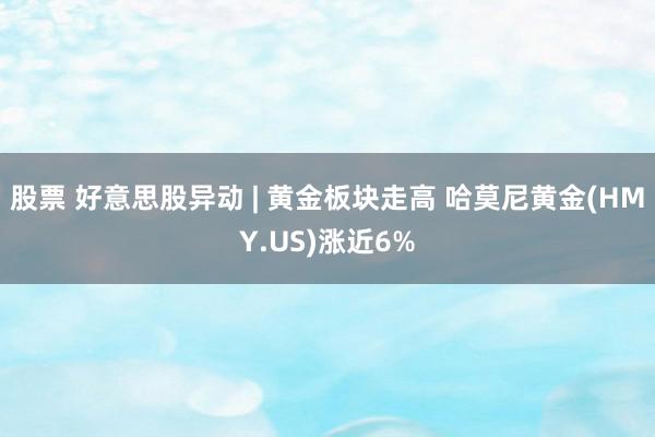 股票 好意思股异动 | 黄金板块走高 哈莫尼黄金(HMY.US)涨近6%