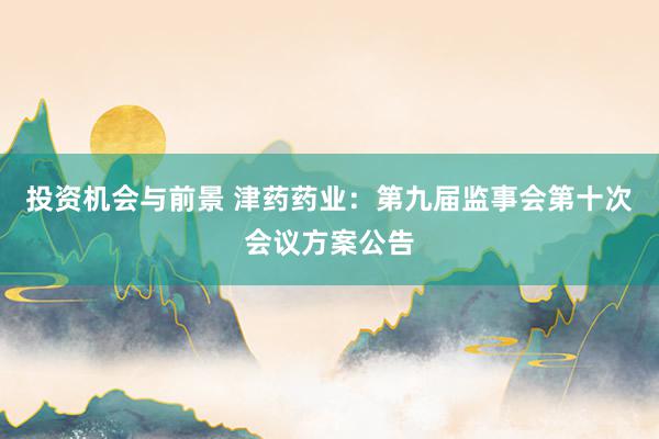 投资机会与前景 津药药业：第九届监事会第十次会议方案公告