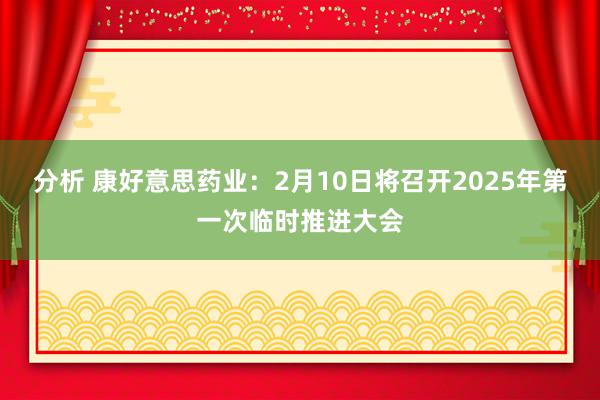 分析 康好意思药业：2月10日将召开2025年第一次临时推进大会