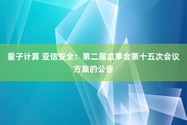 量子计算 亚信安全：第二届监事会第十五次会议方案的公告