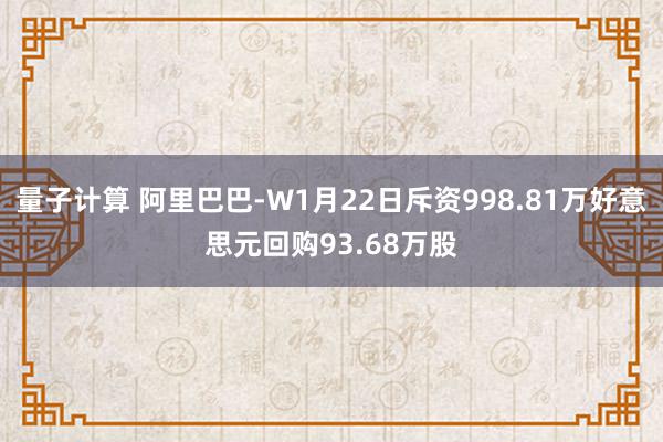 量子计算 阿里巴巴-W1月22日斥资998.81万好意思元回购93.68万股