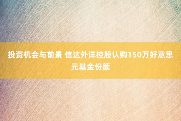 投资机会与前景 信达外洋控股认购150万好意思元基金份额