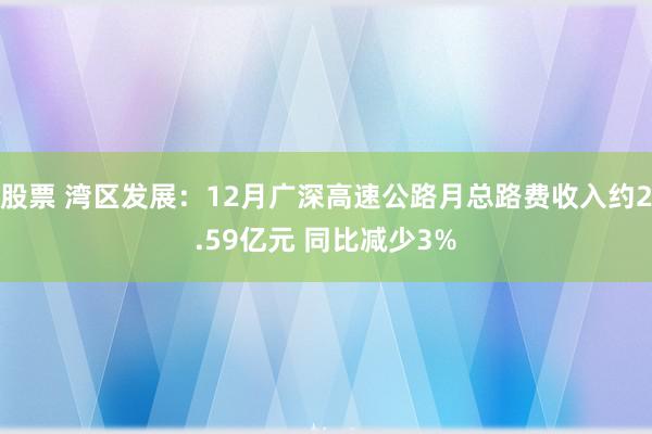 股票 湾区发展：12月广深高速公路月总路费收入约2.59亿元 同比减少3%