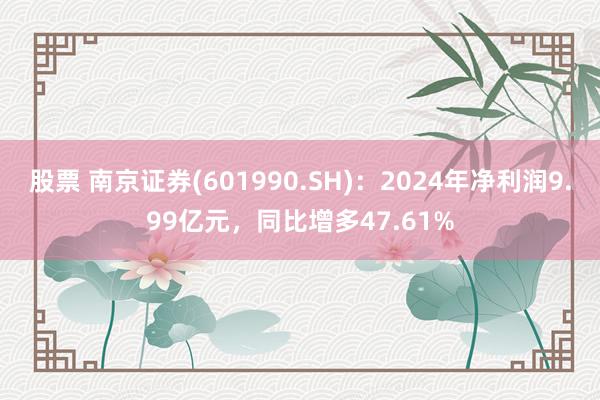 股票 南京证券(601990.SH)：2024年净利润9.99亿元，同比增多47.61%