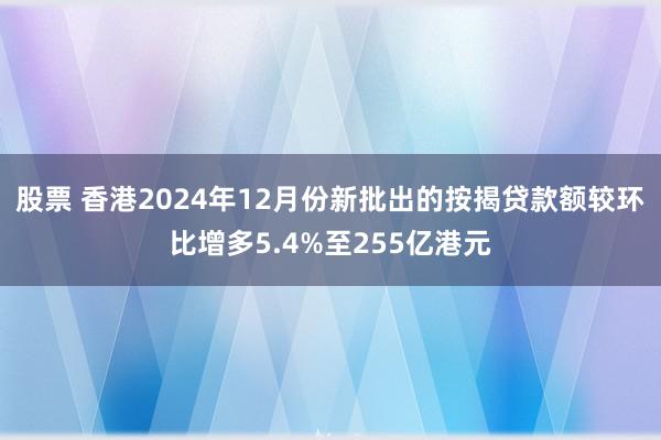 股票 香港2024年12月份新批出的按揭贷款额较环比增多5.4%至255亿港元