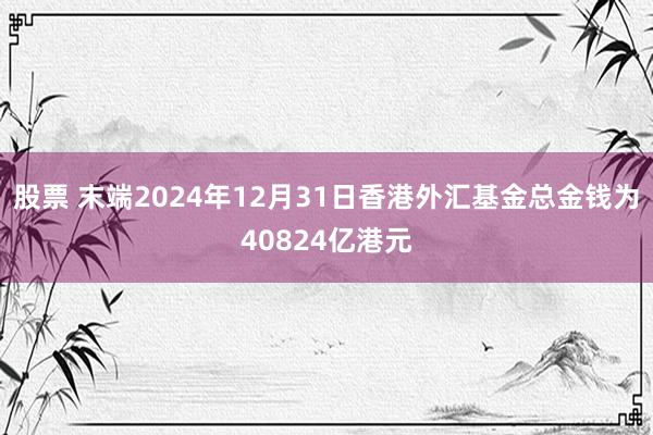 股票 末端2024年12月31日香港外汇基金总金钱为40824亿港元