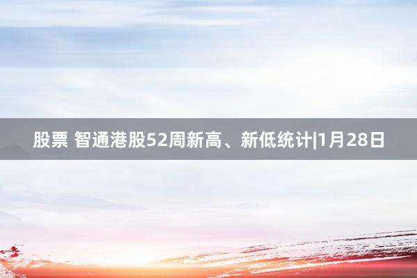 股票 智通港股52周新高、新低统计|1月28日