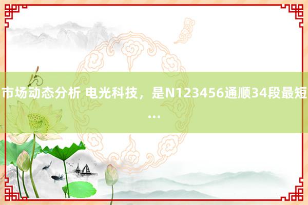 市场动态分析 电光科技，是N123456通顺34段最短...