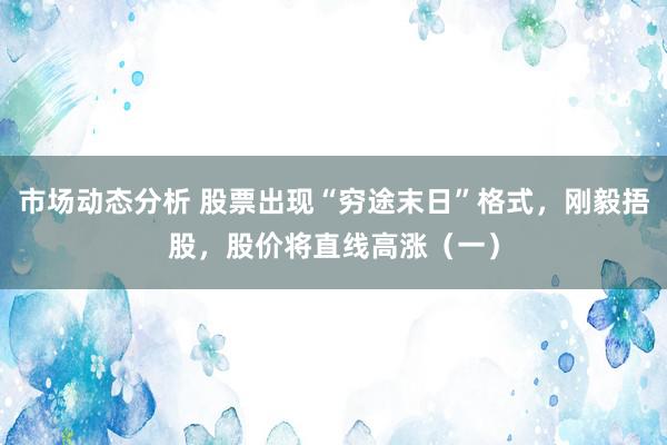 市场动态分析 股票出现“穷途末日”格式，刚毅捂股，股价将直线高涨（一）