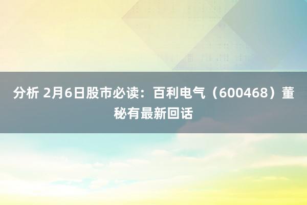 分析 2月6日股市必读：百利电气（600468）董秘有最新回话