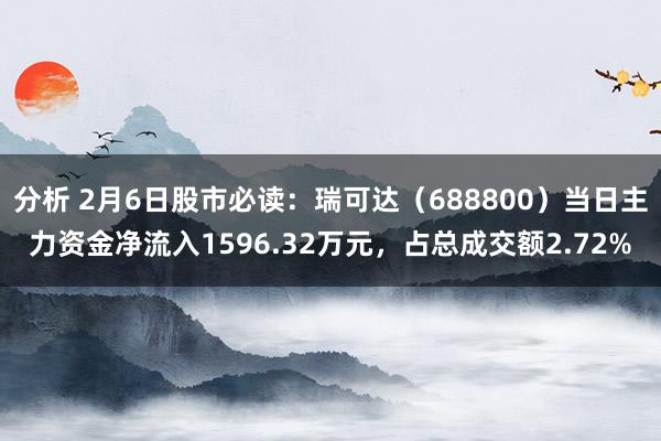 分析 2月6日股市必读：瑞可达（688800）当日主力资金净流入1596.32万元，占总成交额2.72%