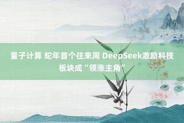 量子计算 蛇年首个往来周 DeepSeek激励科技板块成“领涨主角”