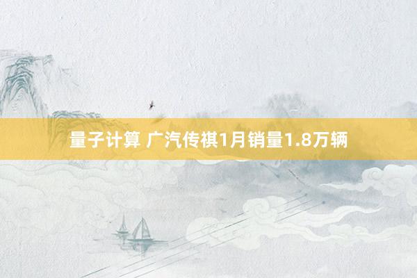 量子计算 广汽传祺1月销量1.8万辆