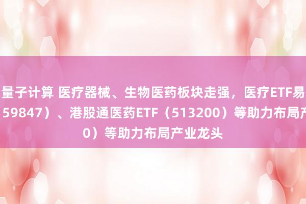 量子计算 医疗器械、生物医药板块走强，医疗ETF易方达（159847）、港股通医药ETF（513200）等助力布局产业龙头