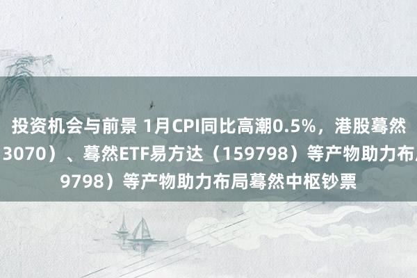 投资机会与前景 1月CPI同比高潮0.5%，港股蓦然ETF易方达（513070）、蓦然ETF易方达（159798）等产物助力布局蓦然中枢钞票