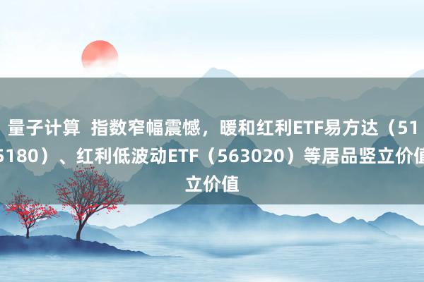 量子计算  指数窄幅震憾，暖和红利ETF易方达（515180）、红利低波动ETF（563020）等居品竖立价值