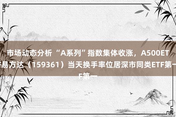 市场动态分析 “A系列”指数集体收涨，A500ETF易方达（159361）当天换手率位居深市同类ETF第一