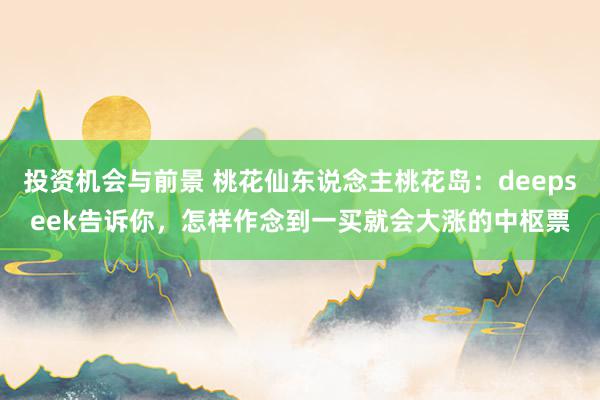 投资机会与前景 桃花仙东说念主桃花岛：deepseek告诉你，怎样作念到一买就会大涨的中枢票