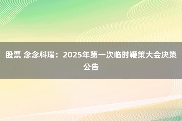 股票 念念科瑞：2025年第一次临时鞭策大会决策公告