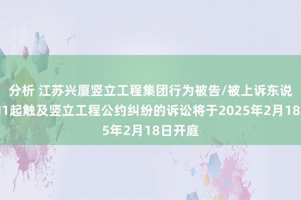 分析 江苏兴厦竖立工程集团行为被告/被上诉东说念主的1起触及竖立工程公约纠纷的诉讼将于2025年2月18日开庭