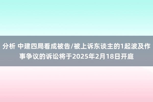 分析 中建四局看成被告/被上诉东谈主的1起波及作事争议的诉讼将于2025年2月18日开庭