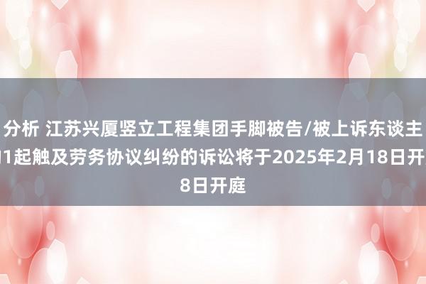 分析 江苏兴厦竖立工程集团手脚被告/被上诉东谈主的1起触及劳务协议纠纷的诉讼将于2025年2月18日开庭