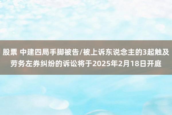 股票 中建四局手脚被告/被上诉东说念主的3起触及劳务左券纠纷的诉讼将于2025年2月18日开庭