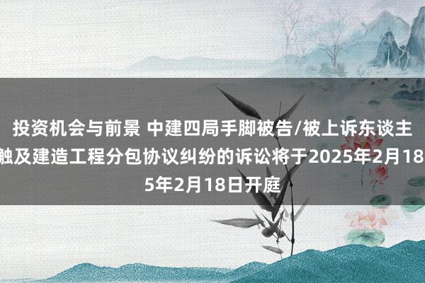 投资机会与前景 中建四局手脚被告/被上诉东谈主的1起触及建造工程分包协议纠纷的诉讼将于2025年2月18日开庭