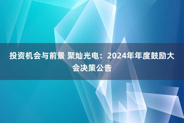 投资机会与前景 聚灿光电：2024年年度鼓励大会决策公告