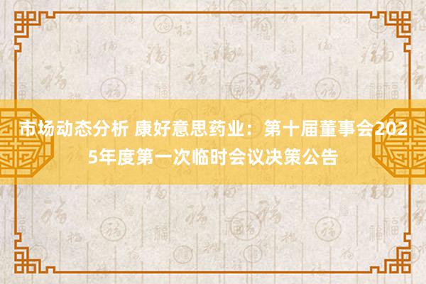 市场动态分析 康好意思药业：第十届董事会2025年度第一次临时会议决策公告