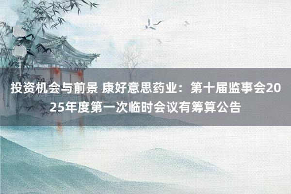 投资机会与前景 康好意思药业：第十届监事会2025年度第一次临时会议有筹算公告