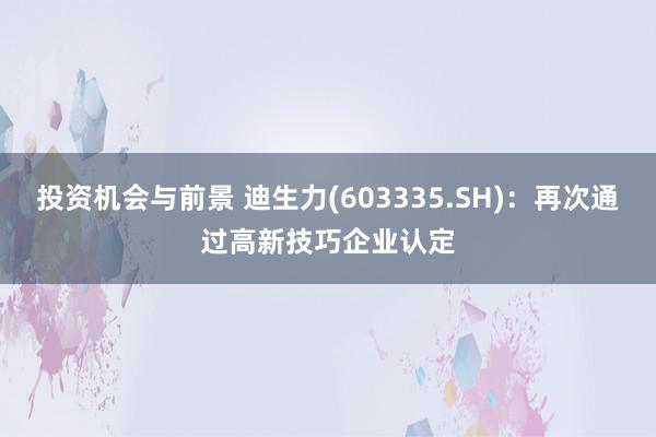 投资机会与前景 迪生力(603335.SH)：再次通过高新技巧企业认定