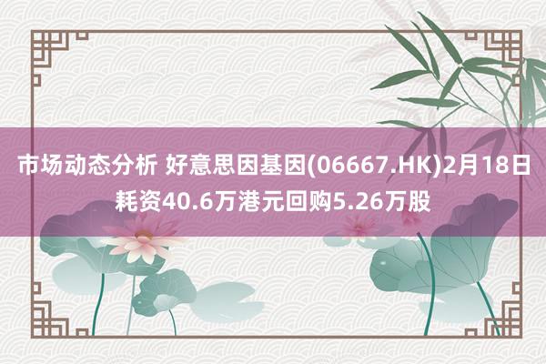 市场动态分析 好意思因基因(06667.HK)2月18日耗资40.6万港元回购5.26万股