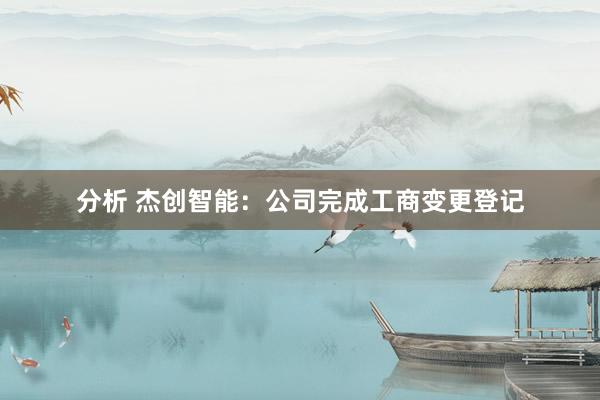 分析 杰创智能：公司完成工商变更登记