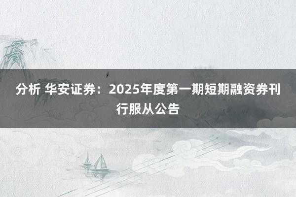 分析 华安证券：2025年度第一期短期融资券刊行服从公告