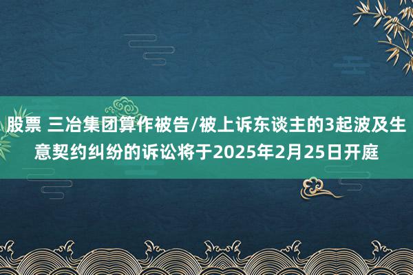 股票 三冶集团算作被告/被上诉东谈主的3起波及生意契约纠纷的诉讼将于2025年2月25日开庭